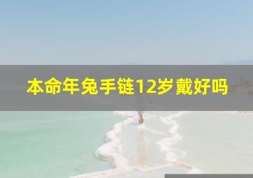 本命年兔手链12岁戴好吗,本命年兔戴什么转运