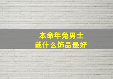 本命年兔男士戴什么饰品最好,属兔男本命佛是什么佛