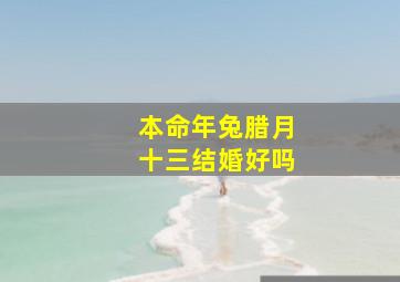 本命年兔腊月十三结婚好吗,腊月十三什么命