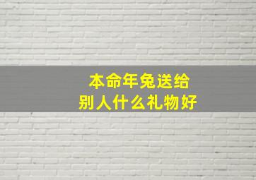 本命年兔送给别人什么礼物好,本命年兔子可以结婚吗