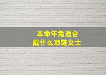 本命年兔适合戴什么项链女士,本命年兔适合戴什么项链女士图片