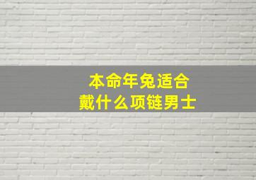 本命年兔适合戴什么项链男士,本命年可以结婚吗属兔男