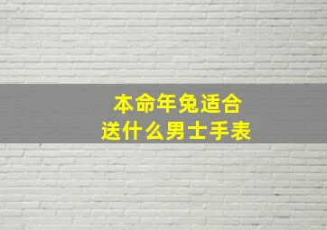 本命年兔适合送什么男士手表,本命年送什么男的