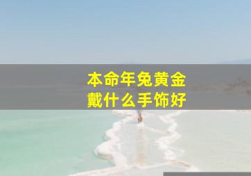 本命年兔黄金戴什么手饰好,兔年本命年转运适合戴什么首饰呢兔年本命年转运戴什么