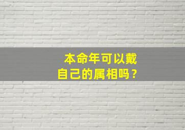 本命年可以戴自己的属相吗？,本命年可以戴自己的属相吗女生