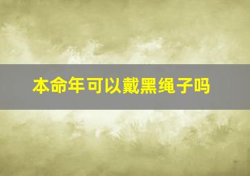 本命年可以戴黑绳子吗,本命年带黑绳的手链好吗