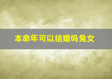 本命年可以结婚吗兔女,属兔本命年结婚好吗