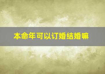 本命年可以订婚结婚嘛,本命年可以订亲吗