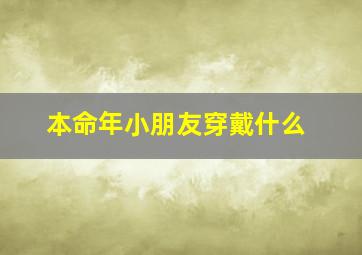 本命年小朋友穿戴什么,小孩本命年穿什么好