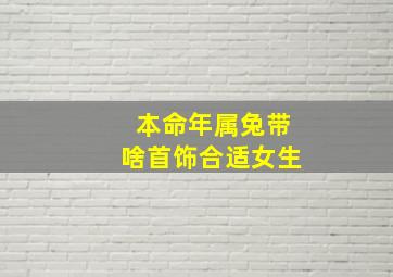 本命年属兔带啥首饰合适女生,本命年有什么讲究和禁忌本命年兔女生佩戴什么好