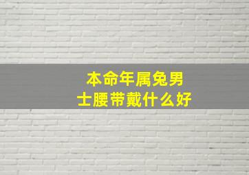 本命年属兔男士腰带戴什么好,本命年属兔男士腰带戴什么好一点