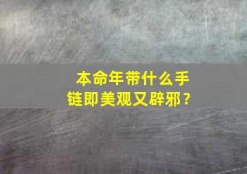 本命年带什么手链即美观又辟邪？,本命年带什么手链招财