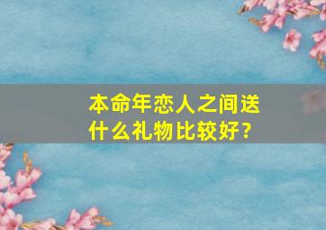 本命年恋人之间送什么礼物比较好？,本命年送对象什么礼物好