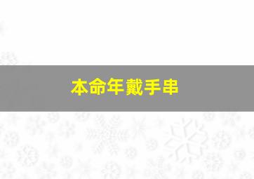 本命年戴手串,本命年戴手串有讲究