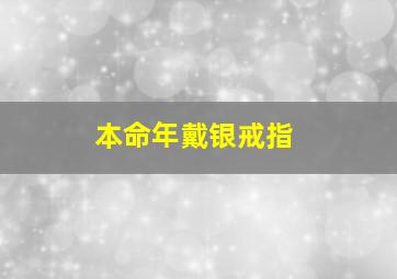 本命年戴银戒指,本命年戴银戒指戴哪只手