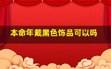 本命年戴黑色饰品可以吗,本命年戴红绳好还是黑绳好本命年红绳可以自己买吗