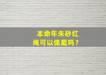 本命年朱砂红绳可以佩戴吗？,本命年带朱砂手链好不好