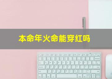 本命年火命能穿红吗,本命年能穿红的嘛