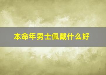 本命年男士佩戴什么好,属兔男本命年佩戴什么好男人本命年兔年佩戴什么好