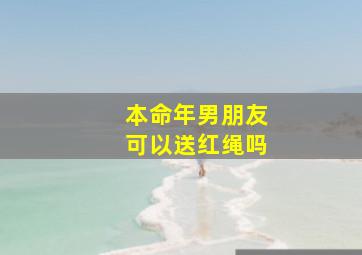 本命年男朋友可以送红绳吗,本命年带红绳的讲究