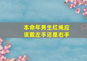 本命年男生红绳应该戴左手还是右手,红绳要戴在左手还是右手有什么含义吗