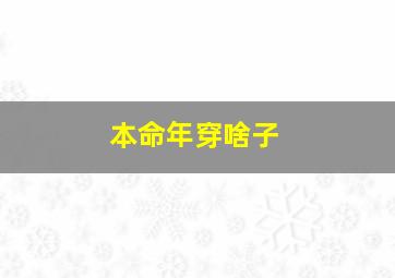 本命年穿啥子,明年本命年需要穿什么或者带什么