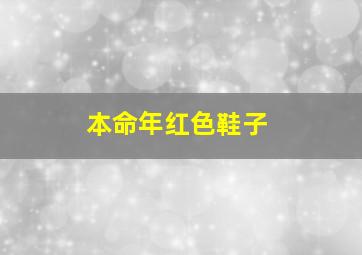 本命年红色鞋子,本命年穿红鞋的祝福语