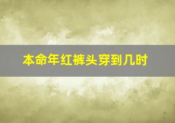 本命年红裤头穿到几时,本命年穿红色衣服从哪天开始穿