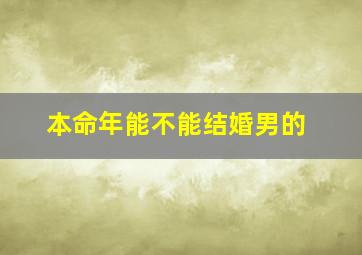 本命年能不能结婚男的,本命年能不能结婚男的女的