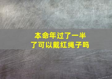 本命年过了一半了可以戴红绳子吗,本命年过了一半了可以戴红绳子吗女生