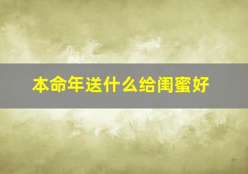 本命年送什么给闺蜜好,本命年闺蜜生日送什么东西比较实惠