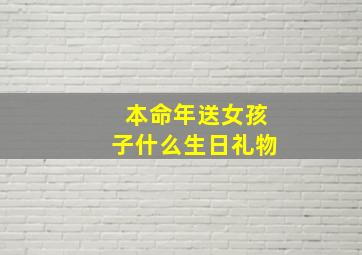 本命年送女孩子什么生日礼物,本命年送女孩子什么生日礼物合适