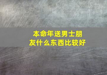 本命年送男士朋友什么东西比较好,本命年送男性朋友什么礼物比较好