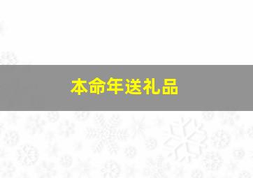 本命年送礼品,本命年送礼物说些什么好听的话