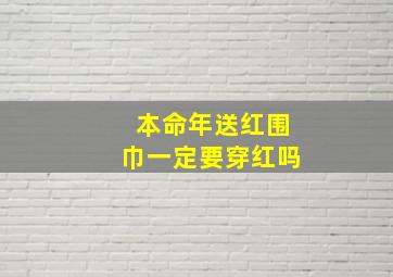 本命年送红围巾一定要穿红吗,本命年为什么要穿红色的