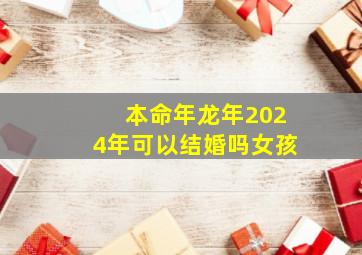 本命年龙年2024年可以结婚吗女孩