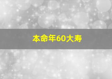 本命年60大寿,本命年60大寿能提前过吗