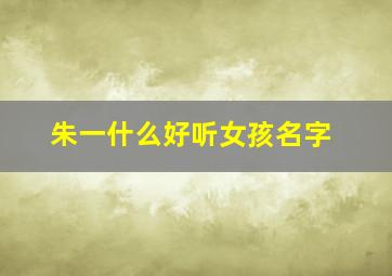 朱一什么好听女孩名字,朱一一名字