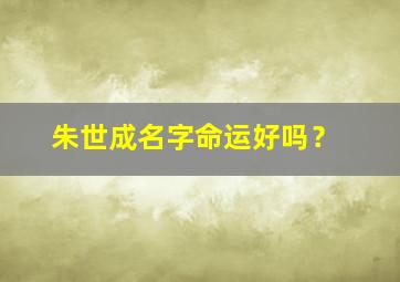 朱世成名字命运好吗？,朱世什么好听