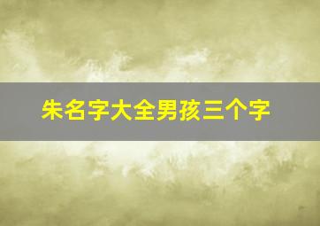 朱名字大全男孩三个字,朱名字大全男孩三个字怎么取