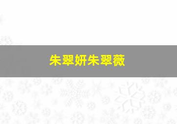 朱翠妍朱翠薇,朱翠薇朱翠妍是双胞胎吗