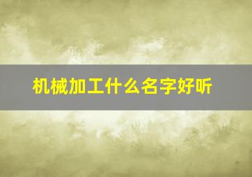 机械加工什么名字好听,机械加工公司取名字大全