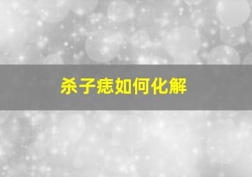 杀子痣如何化解,人体痣相不好的痣要如何化解