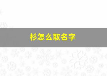 杉怎么取名字,杉起名字的含义