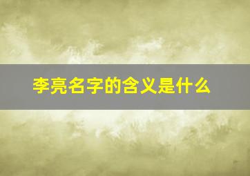 李亮名字的含义是什么,李亮名字的含义是什么呢