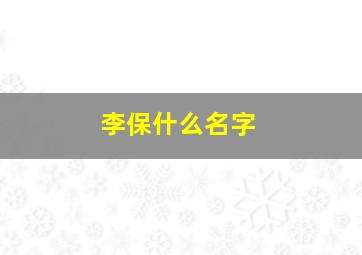 李保什么名字,李保什么好听