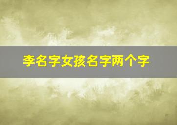 李名字女孩名字两个字,李字取名字女孩子两个字