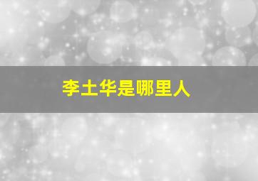 李土华是哪里人,李土华最新进展