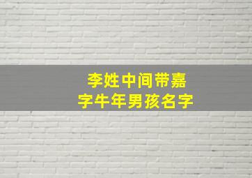 李姓中间带嘉字牛年男孩名字,李姓嘉字辈男孩