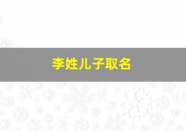 李姓儿子取名,2024李姓孩子取名字大全